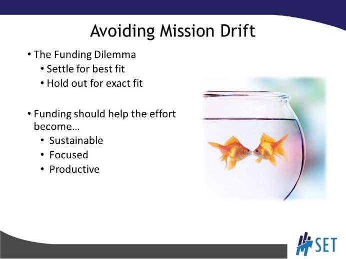 SLIDE 4 Talk briefly about the concept of mission drift as it relates to finding funding. Many organizations get caught up in the dilemma of selecting a funding source that is a good fit.