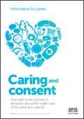Information for carers Caring and consent Your right to be involved in decisions about the health care of the adult you care for This leaflet is for you if you are the carer of an adult (someone aged