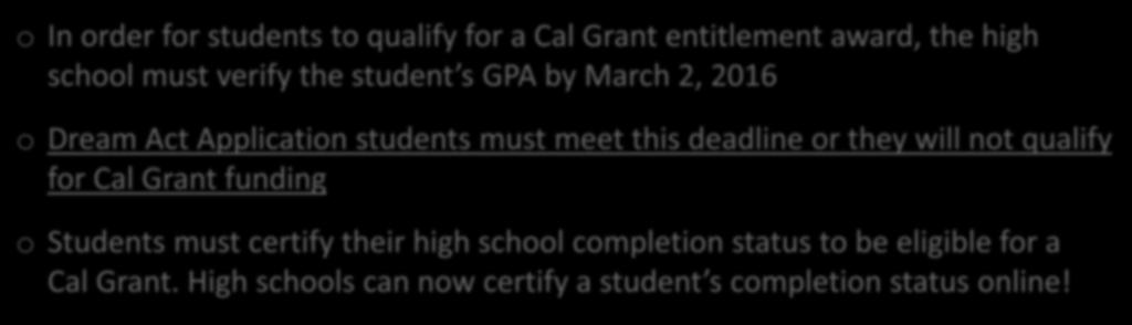 Cal Grant Eligibility High School Counselors o In order for students to qualify for a Cal Grant entitlement award, the high school must verify the student s GPA by March 2, 2016 o Dream Act