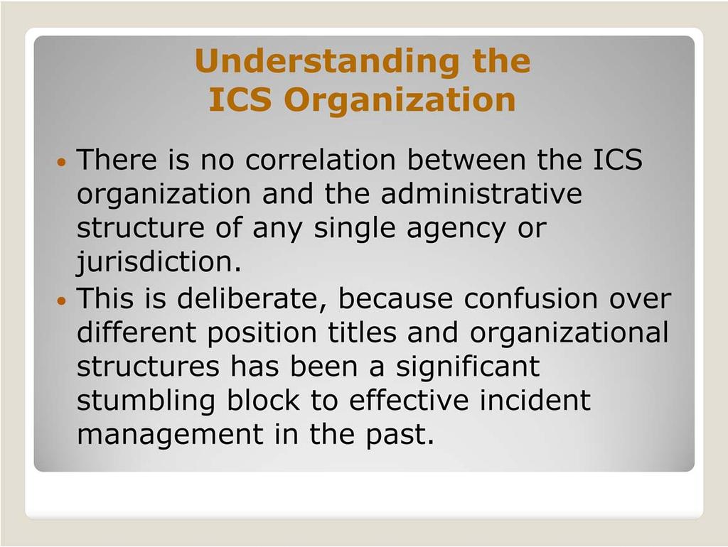 There is no correlation between the ICS organization and the administrative structure of any single agency or jurisdiction.