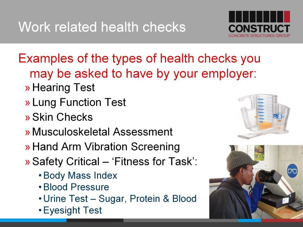 The types of health checks done as part of a health surveillance programme have to be related to the type of work you are doing or the exposures you face.