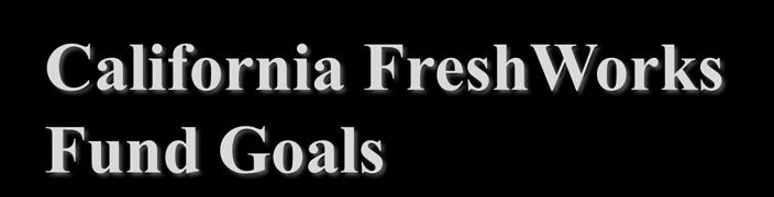 California FreshWorks Fund Goals
