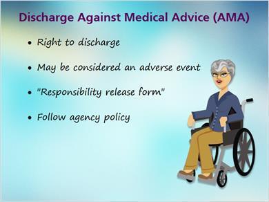 1.20 Discharge AMA JILL: It is within a client s rights to be discharged from care services. This may be considered an adverse event; therefore careful attention is required for documentation.