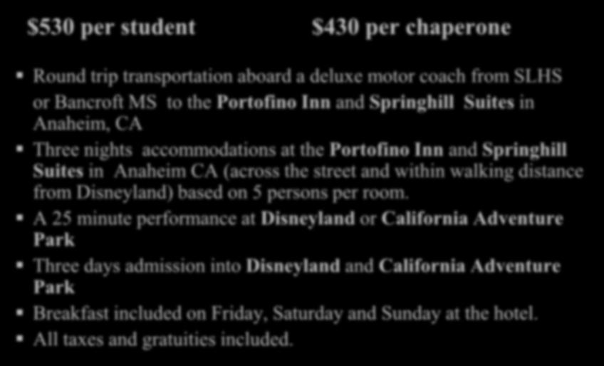 $530 per student $430 per chaperone Round trip transportation aboard a deluxe motor coach from SLHS or Bancroft MS to the Portofino Inn and Springhill Suites in Anaheim, CA Three nights