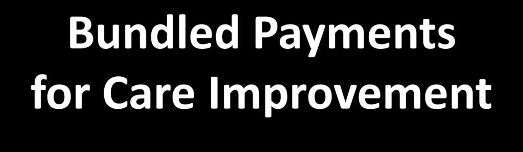 Bundled Payments for Care Improvement GOAL: Test payment models that link payments for multiple services patients receive during an episode of care for effectiveness in promoting coordination across
