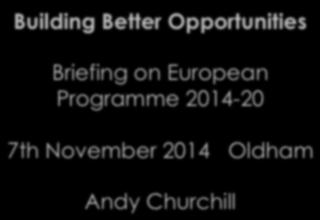 Building Better Opportunities Briefing on European Programme 2014-20 7th November 2014 Oldham Andy Churchill Voluntary