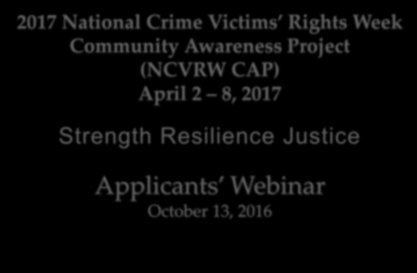 2017 National Crime Victims Rights Week Community Awareness Project (NCVRW CAP) April 2 8, 2017 Strength Resilience Justice Applicants Webinar