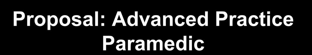 Proposal: Advanced Practice Paramedic An advanced practice paramedic provides a significantly