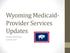 Wyoming Medicaid- Provider Services Updates. Provider Workshops Summer 2017